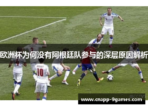 欧洲杯为何没有阿根廷队参与的深层原因解析 欧洲杯为何没有阿根廷队参与的深层原因解析