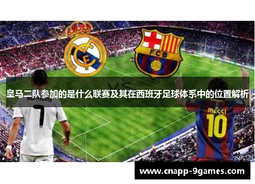 皇马二队参加的是什么联赛及其在西班牙足球体系中的位置解析 皇马二队参加的是什么联赛及其在西班牙足球体系中的位置解析