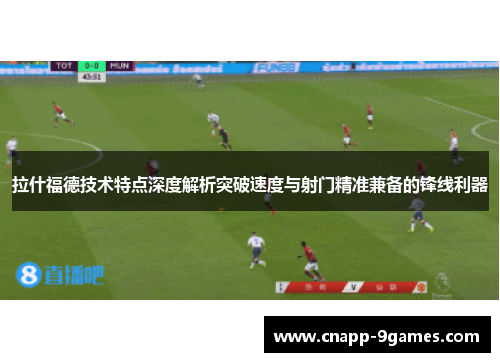 拉什福德技术特点深度解析突破速度与射门精准兼备的锋线利器