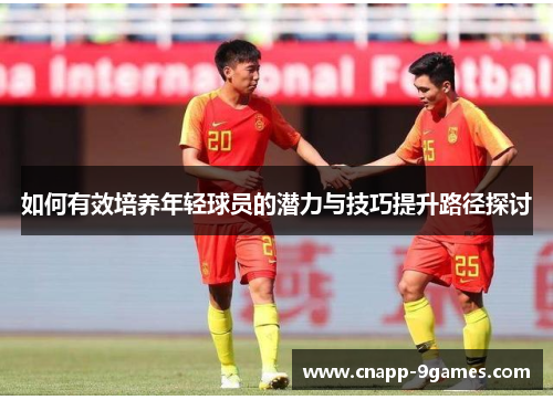 如何有效培养年轻球员的潜力与技巧提升路径探讨