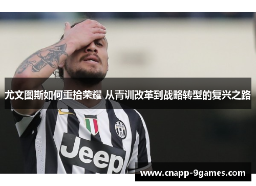 尤文图斯如何重拾荣耀 从青训改革到战略转型的复兴之路