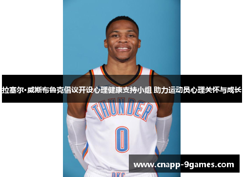 拉塞尔·威斯布鲁克倡议开设心理健康支持小组 助力运动员心理关怀与成长 拉塞尔·威斯布鲁克倡议开设心理健康支持小组 助力运动员心理关怀与成长