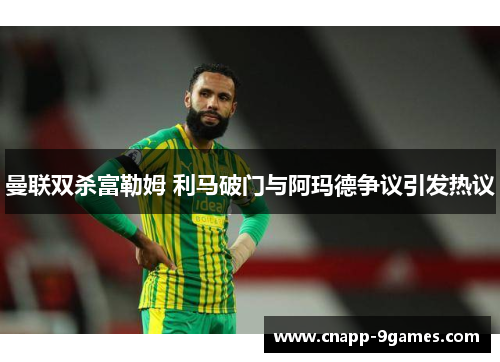 曼联双杀富勒姆 利马破门与阿玛德争议引发热议 曼联双杀富勒姆 利马破门与阿玛德争议引发热议