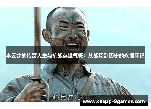 李云龙的传奇人生与抗战英雄气概:从战场到历史的永恒印记 李云龙的传奇人生与抗战英雄气概:从战场到历史的永恒印记