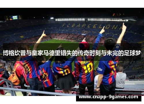 博格坎普与皇家马德里错失的传奇时刻与未完的足球梦