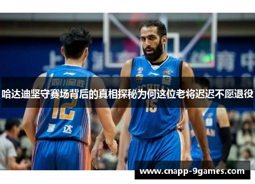 哈达迪坚守赛场背后的真相探秘为何这位老将迟迟不愿退役
