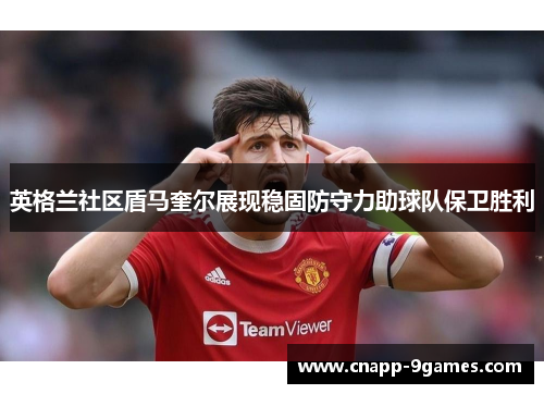 英格兰社区盾马奎尔展现稳固防守力助球队保卫胜利 英格兰社区盾马奎尔展现稳固防守力助球队保卫胜利