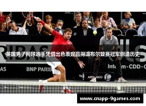 英国男子网球选手凭借出色表现赢得温布尔登赛冠军创造历史 英国男子网球选手凭借出色表现赢得温布尔登赛冠军创造历史