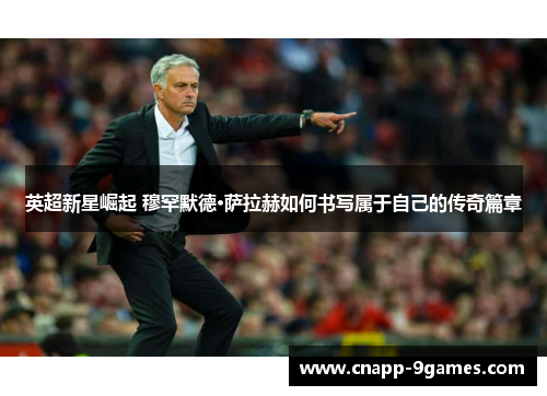 英超新星崛起 穆罕默德·萨拉赫如何书写属于自己的传奇篇章 英超新星崛起 穆罕默德·萨拉赫如何书写属于自己的传奇篇章