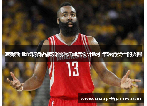 詹姆斯·哈登时尚品牌如何通过潮流设计吸引年轻消费者的兴趣 詹姆斯·哈登时尚品牌如何通过潮流设计吸引年轻消费者的兴趣