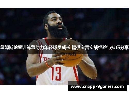 詹姆斯哈登训练营助力年轻球员成长 提供宝贵实战经验与技巧分享