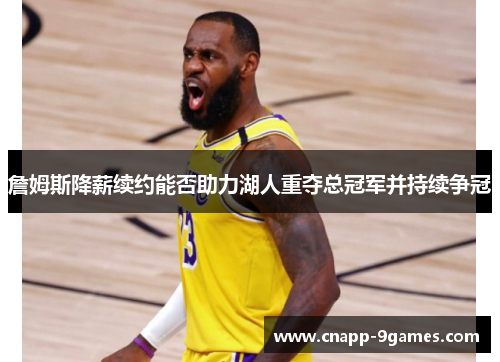 詹姆斯降薪续约能否助力湖人重夺总冠军并持续争冠