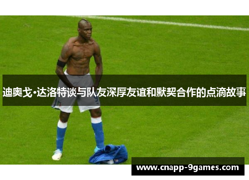 迪奥戈·达洛特谈与队友深厚友谊和默契合作的点滴故事 迪奥戈·达洛特谈与队友深厚友谊和默契合作的点滴故事
