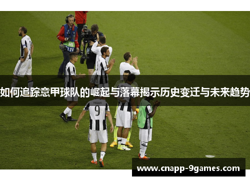 如何追踪意甲球队的崛起与落幕揭示历史变迁与未来趋势