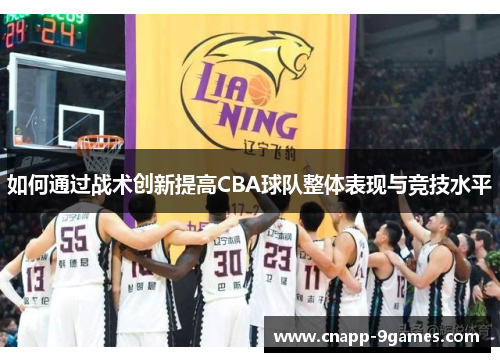 如何通过战术创新提高CBA球队整体表现与竞技水平 如何通过战术创新提高CBA球队整体表现与竞技水平