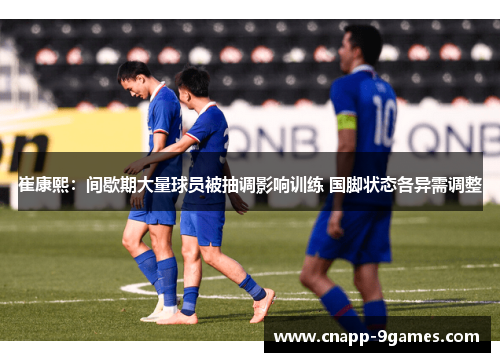 崔康熙：间歇期大量球员被抽调影响训练 国脚状态各异需调整