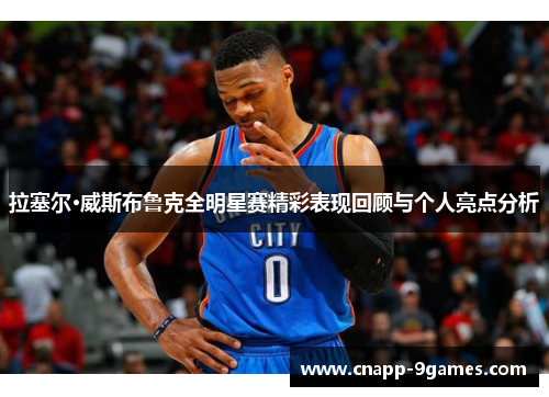 拉塞尔·威斯布鲁克全明星赛精彩表现回顾与个人亮点分析
