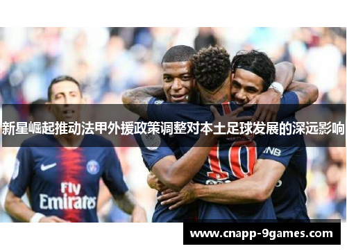 新星崛起推动法甲外援政策调整对本土足球发展的深远影响 新星崛起推动法甲外援政策调整对本土足球发展的深远影响