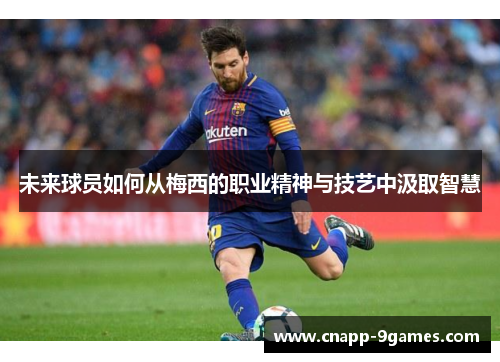 未来球员如何从梅西的职业精神与技艺中汲取智慧