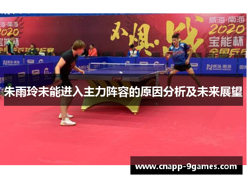 朱雨玲未能进入主力阵容的原因分析及未来展望