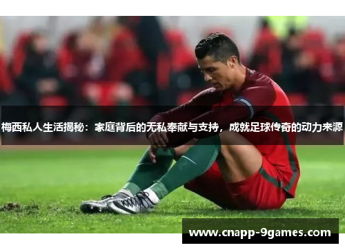 梅西私人生活揭秘：家庭背后的无私奉献与支持，成就足球传奇的动力来源