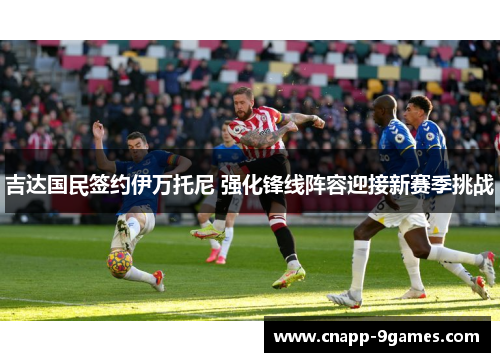吉达国民签约伊万托尼 强化锋线阵容迎接新赛季挑战