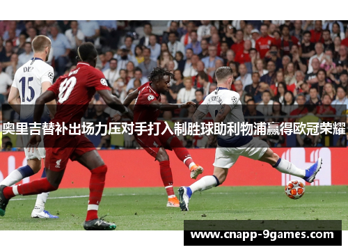 奥里吉替补出场力压对手打入制胜球助利物浦赢得欧冠荣耀
