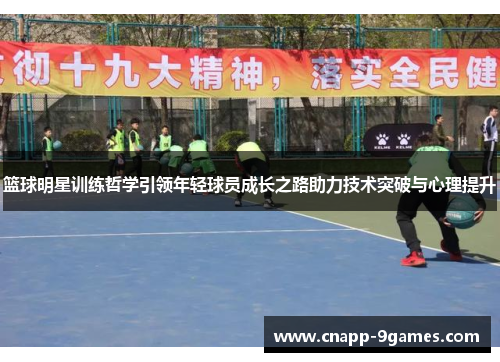 篮球明星训练哲学引领年轻球员成长之路助力技术突破与心理提升