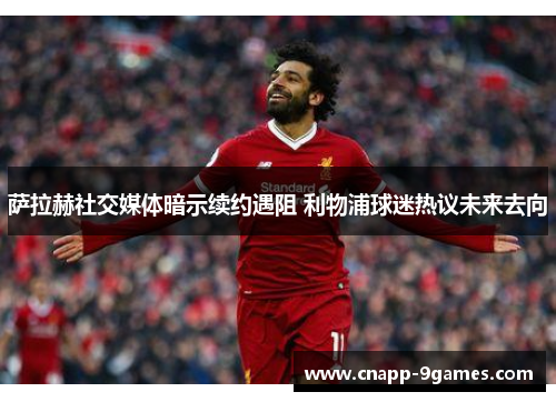萨拉赫社交媒体暗示续约遇阻 利物浦球迷热议未来去向 萨拉赫社交媒体暗示续约遇阻 利物浦球迷热议未来去向