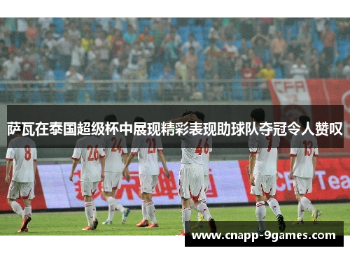 萨瓦在泰国超级杯中展现精彩表现助球队夺冠令人赞叹 萨瓦在泰国超级杯中展现精彩表现助球队夺冠令人赞叹