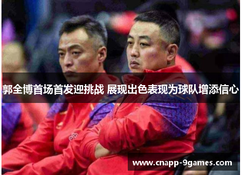 郭全博首场首发迎挑战 展现出色表现为球队增添信心 郭全博首场首发迎挑战 展现出色表现为球队增添信心