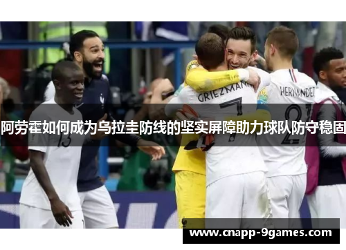 阿劳霍如何成为乌拉圭防线的坚实屏障助力球队防守稳固 阿劳霍如何成为乌拉圭防线的坚实屏障助力球队防守稳固
